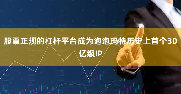 股票正规的杠杆平台成为泡泡玛特历史上首个30亿级IP