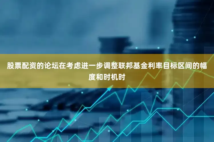 股票配资的论坛在考虑进一步调整联邦基金利率目标区间的幅度和时机时