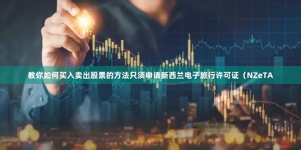 教你如何买入卖出股票的方法只须申请新西兰电子旅行许可证（NZeTA
