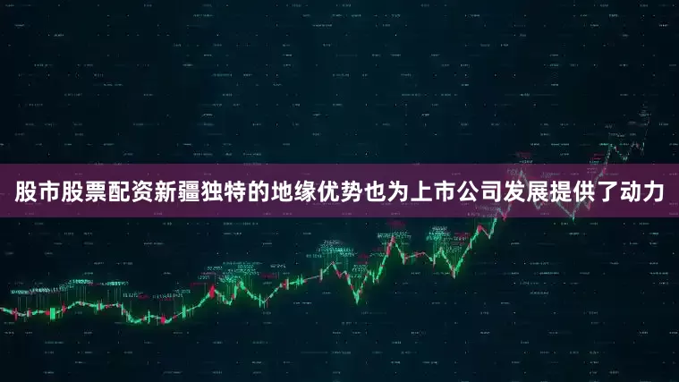 股市股票配资新疆独特的地缘优势也为上市公司发展提供了动力