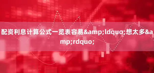 配资利息计算公式一览表容易&ldquo;想太多&rdquo;