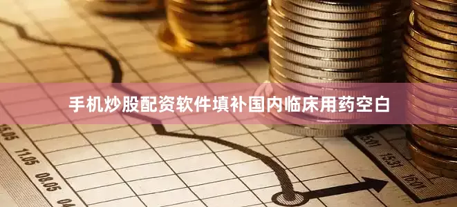 手机炒股配资软件填补国内临床用药空白