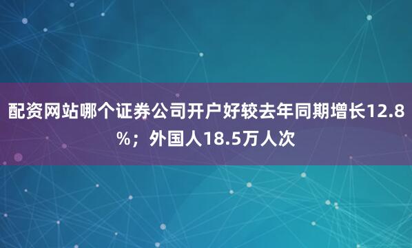配资网站哪个证券公司开户好较去年同期增长12.8%；外国人18.5万人次