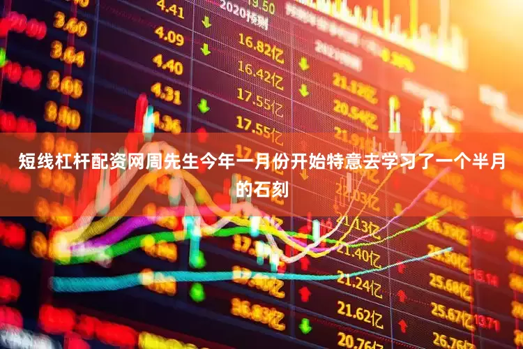 短线杠杆配资网周先生今年一月份开始特意去学习了一个半月的石刻