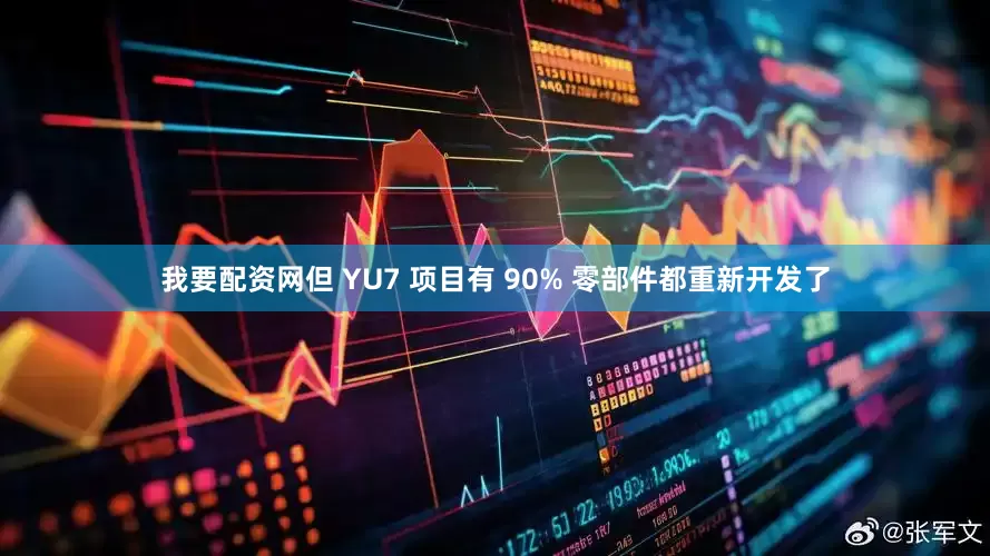 我要配资网但 YU7 项目有 90% 零部件都重新开发了