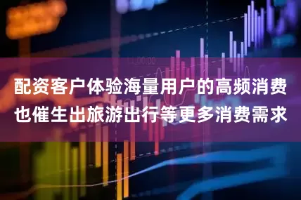 配资客户体验海量用户的高频消费也催生出旅游出行等更多消费需求
