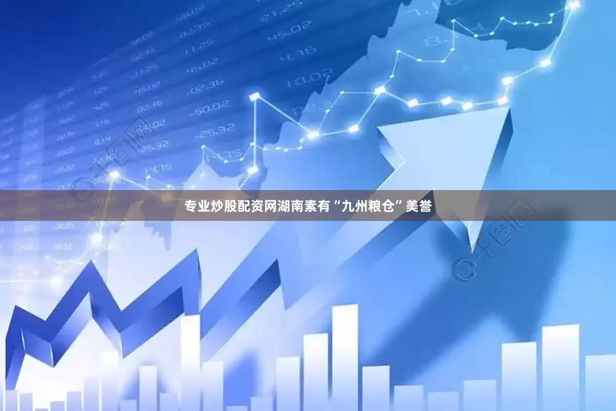 专业炒股配资网湖南素有“九州粮仓”美誉