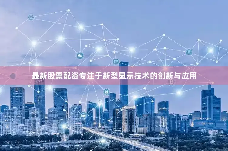 最新股票配资专注于新型显示技术的创新与应用