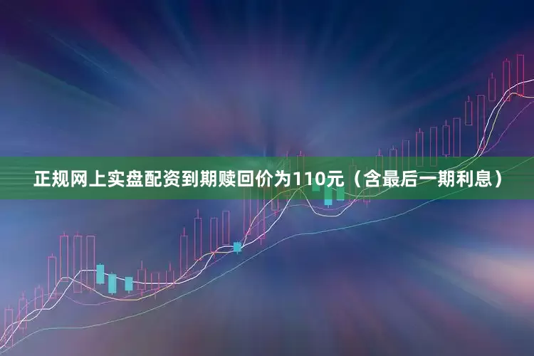 正规网上实盘配资到期赎回价为110元（含最后一期利息）