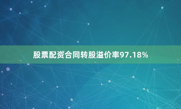股票配资合同转股溢价率97.18%