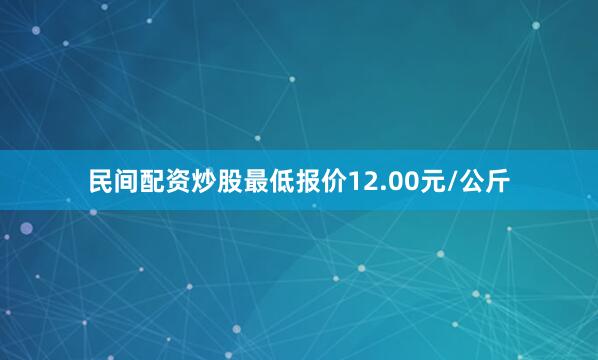 民间配资炒股最低报价12.00元/公斤