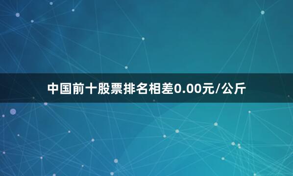 中国前十股票排名相差0.00元/公斤