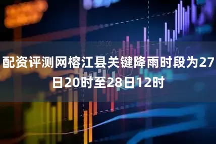 配资评测网榕江县关键降雨时段为27日20时至28日12时