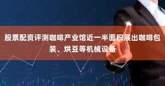 股票配资评测咖啡产业馆近一半面积展出咖啡包装、烘豆等机械设备