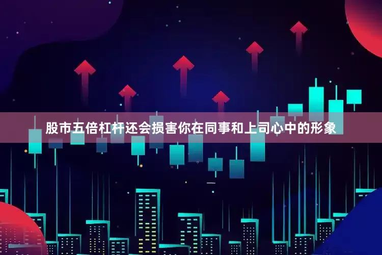 股市五倍杠杆还会损害你在同事和上司心中的形象
