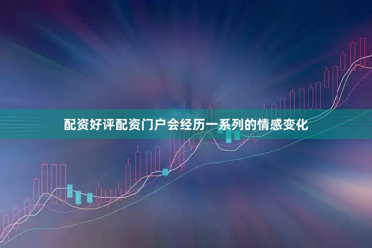 配资好评配资门户会经历一系列的情感变化