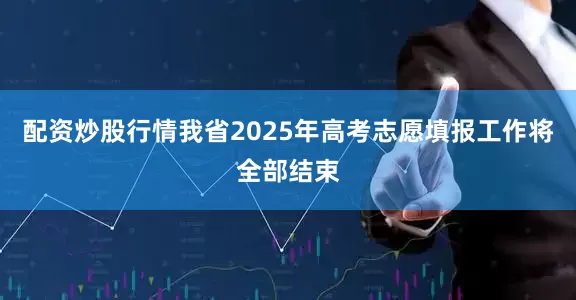 配资炒股行情我省2025年高考志愿填报工作将全部结束