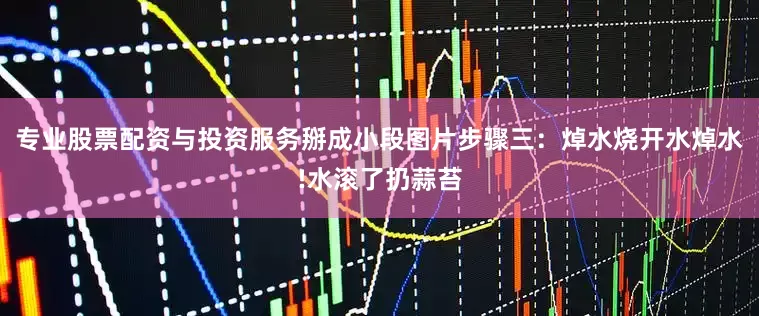 专业股票配资与投资服务掰成小段图片步骤三：焯水烧开水焯水!水滚了扔蒜苔